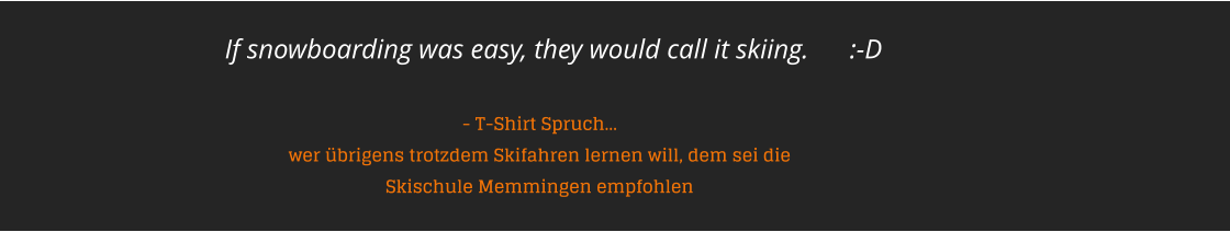 If snowboarding was easy, they would call it skiing.      :-D    - T-Shirt Spruch  wer brigens trotzdem Skifahren lernen will, dem sei die Skischule Memmingen empfohlen