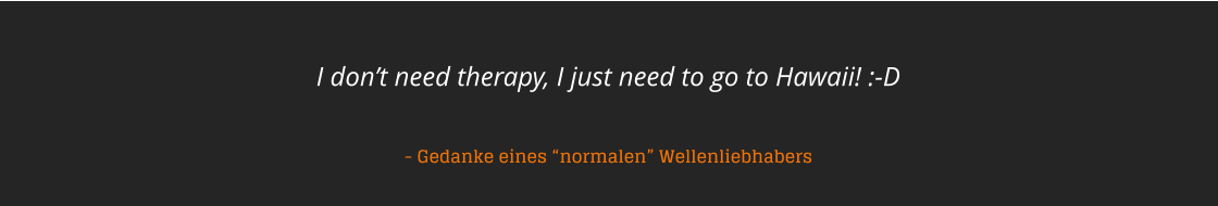 I dont need therapy, I just need to go to Hawaii! :-D    - Gedanke eines normalen Wellenliebhabers