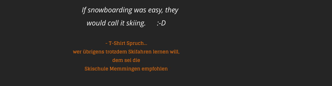 If snowboarding was easy, they would call it skiing.      :-D    - T-Shirt Spruch  wer brigens trotzdem Skifahren lernen will, dem sei die Skischule Memmingen empfohlen